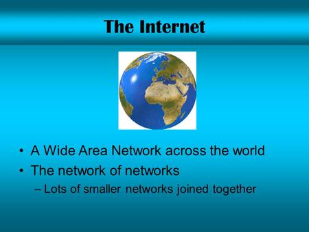 The Internet A Wide Area Network across the world The network of networks –Lots of smaller networks joined together.