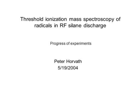 Threshold ionization mass spectroscopy of radicals in RF silane discharge Peter Horvath 5/19/2004 Progress of experiments.