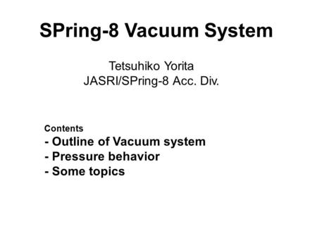 1 Tetsuhiko Yorita JASRI/SPring-8 Acc. Div. SPring-8 Vacuum System Contents - Outline of Vacuum system - Pressure behavior - Some topics.