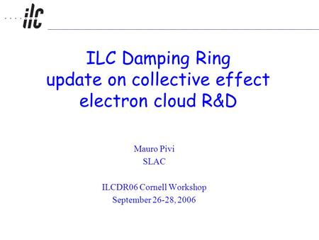 ILC Damping Ring update on collective effect electron cloud R&D Mauro Pivi SLAC ILCDR06 Cornell Workshop September 26-28, 2006.