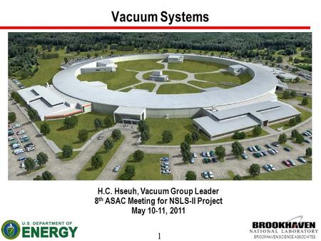 1 BROOKHAVEN SCIENCE ASSOCIATES Vacuum Systems H.C. Hseuh, Vacuum Group Leader 8 th ASAC Meeting for NSLS-II Project May 10-11, 2011.