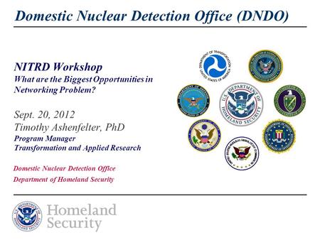 Domestic Nuclear Detection Office (DNDO) NITRD Workshop What are the Biggest Opportunities in Networking Problem? Sept. 20, 2012 Timothy Ashenfelter, PhD.