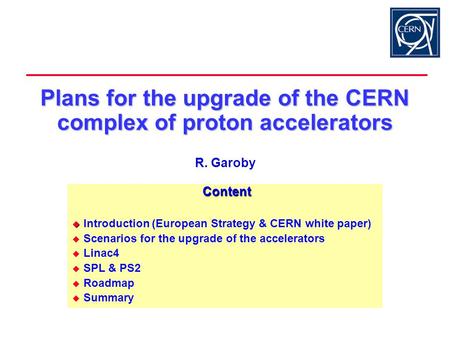Plans for the upgrade of the CERN complex of proton accelerators Plans for the upgrade of the CERN complex of proton accelerators R. Garoby Content Content.