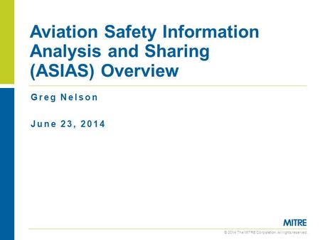 © 2014 The MITRE Corporation. All rights reserved. Greg Nelson June 23, 2014 Aviation Safety Information Analysis and Sharing (ASIAS) Overview.