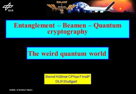 Institute of Technical Physics Entanglement – Beamen – Quantum cryptography The weird quantum world Bernd Hüttner CPhys FInstP DLR Stuttgart.