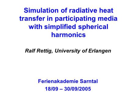 Simulation of radiative heat transfer in participating media with simplified spherical harmonics Ralf Rettig, University of Erlangen Ferienakademie Sarntal.