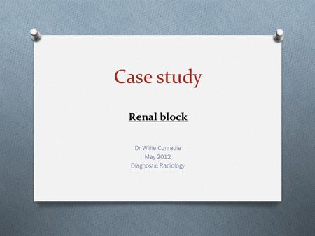 Case study Renal block Dr Willie Conradie May 2012 Diagnostic Radiology.