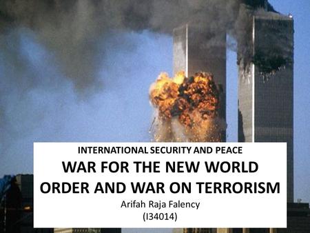 INTERNATIONAL SECURITY AND PEACE WAR FOR THE NEW WORLD ORDER AND WAR ON TERRORISM Arifah Raja Falency (I34014)