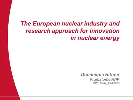 The European nuclear industry and research approach for innovation in nuclear energy Dominique Hittner Framatome-ANP EPS, Paris, 3/10/2003.