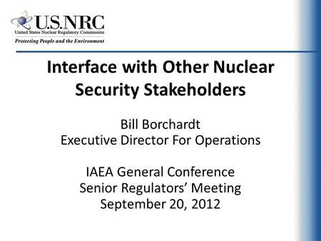 Interface with Other Nuclear Security Stakeholders Bill Borchardt Executive Director For Operations IAEA General Conference Senior Regulators’ Meeting.