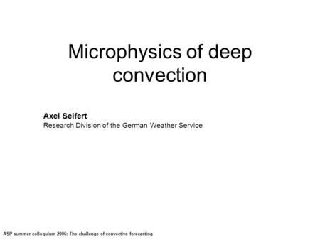 ASP summer colloquium 2006: The challenge of convective forecasting Microphysics of deep convection Axel Seifert Research Division of the German Weather.
