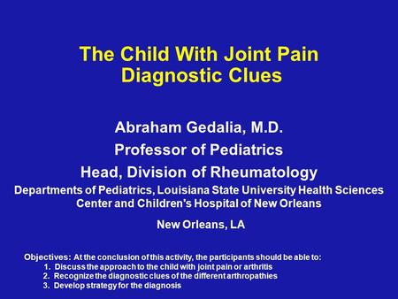 The Child With Joint Pain Diagnostic Clues Abraham Gedalia, M.D. Professor of Pediatrics Head, Division of Rheumatology Departments of Pediatrics, Louisiana.
