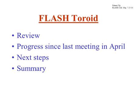 FLASH Toroid Review Progress since last meeting in April Next steps Summary Johnny Ng FLASH Coll. Mtg. 7/25/03.