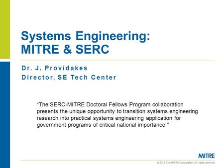 © 2013 The MITRE Corporation. All rights reserved. Systems Engineering: MITRE & SERC Dr. J. Providakes Director, SE Tech Center “The SERC-MITRE Doctoral.