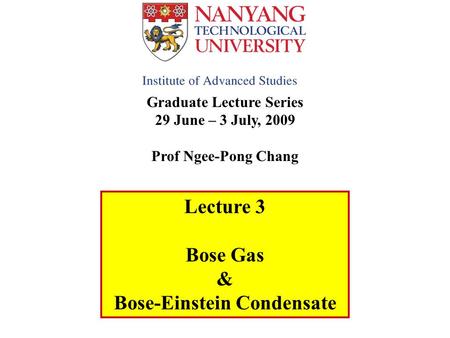 Graduate Lecture Series 29 June – 3 July, 2009 Prof Ngee-Pong Chang Lecture 3 Bose Gas & Bose-Einstein Condensate.