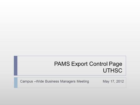 PAMS Export Control Page UTHSC Campus –Wide Business Managers Meeting May 17, 2012.