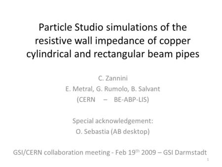 Particle Studio simulations of the resistive wall impedance of copper cylindrical and rectangular beam pipes C. Zannini E. Metral, G. Rumolo, B. Salvant.