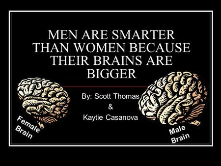MEN ARE SMARTER THAN WOMEN BECAUSE THEIR BRAINS ARE BIGGER By: Scott Thomas & Kaytie Casanova Female Brain Male Brain.
