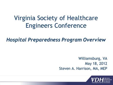 Virginia Society of Healthcare Engineers Conference Hospital Preparedness Program Overview Williamsburg, VA May 18, 2012 Steven A. Harrison, MA, MEP.