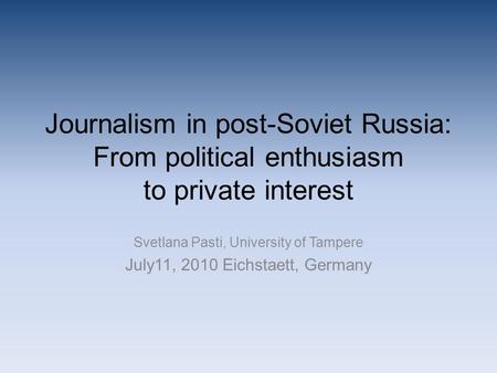 Journalism in post-Soviet Russia: From political enthusiasm to private interest Svetlana Pasti, University of Tampere July11, 2010 Eichstaett, Germany.