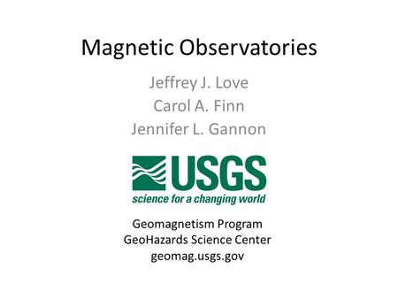 Magnetic Observatories Jeffrey J. Love Carol A. Finn Jennifer L. Gannon Geomagnetism Program GeoHazards Science Center geomag.usgs.gov.