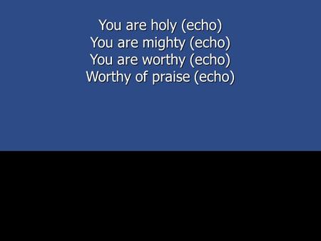 You are holy (echo) You are mighty (echo) You are worthy (echo) Worthy of praise (echo)