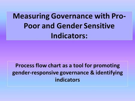 Measuring Governance with Pro- Poor and Gender Sensitive Indicators: Process flow chart as a tool for promoting gender-responsive governance & identifying.