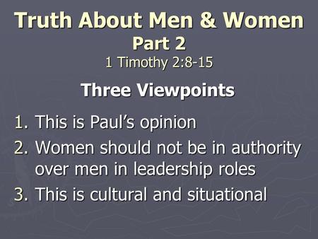 Truth About Men & Women Part 2 1 Timothy 2:8-15 Three Viewpoints 1.This is Paul’s opinion 2.Women should not be in authority over men in leadership roles.