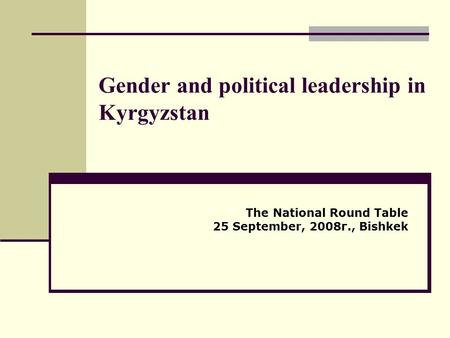 Gender and political leadership in Kyrgyzstan The National Round Table 25 September, 2008г., Bishkek.