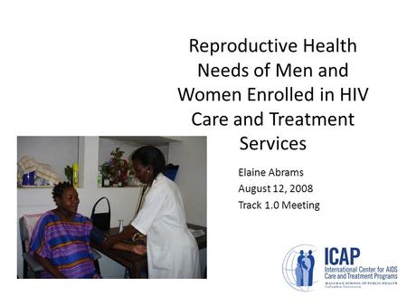 Reproductive Health Needs of Men and Women Enrolled in HIV Care and Treatment Services Elaine Abrams August 12, 2008 Track 1.0 Meeting.