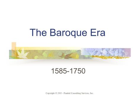 The Baroque Era 1585-1750 Copyright © 2005 - Frankel Consulting Services, Inc.