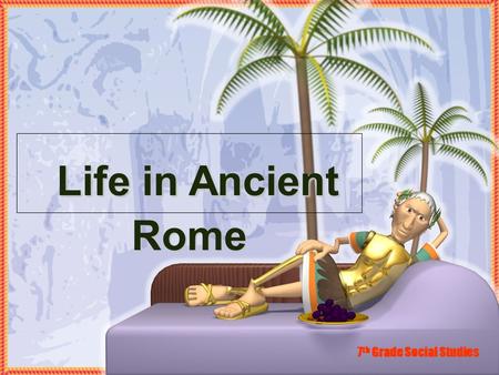 Life in Ancient Rome Life in Ancient Rome 7 th Grade Social Studies.