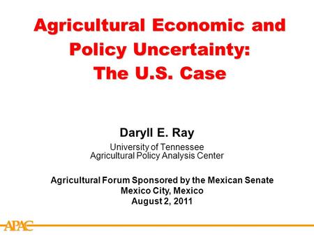 APCA Agricultural Economic and Policy Uncertainty: The U.S. Case Daryll E. Ray University of Tennessee Agricultural Policy Analysis Center Agricultural.