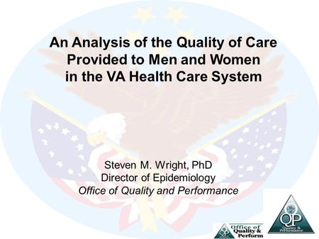 Steven M. Wright, PhD Director of Epidemiology Office of Quality and Performance An Analysis of the Quality of Care Provided to Men and Women in the VA.
