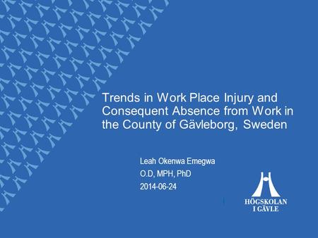 Trends in Work Place Injury and Consequent Absence from Work in the County of Gävleborg, Sweden Leah Okenwa Emegwa O.D, MPH, PhD 2014-06-24.