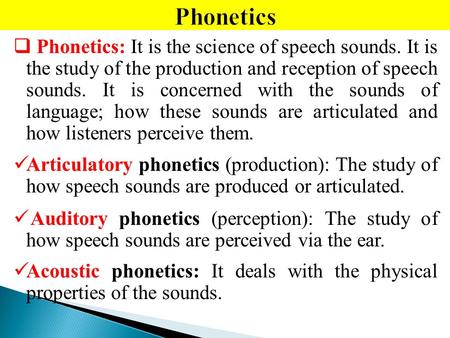 Phonetics Phonetics: It is the science of speech sounds. It is the study of the production and reception of speech sounds. It is concerned with the sounds.