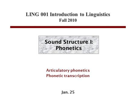 LING 001 Introduction to Linguistics Fall 2010 Sound Structure I: Phonetics Articulatory phonetics Phonetic transcription Jan. 25.
