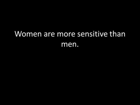 Women are more sensitive than men.. I might skip class and go with my friends.
