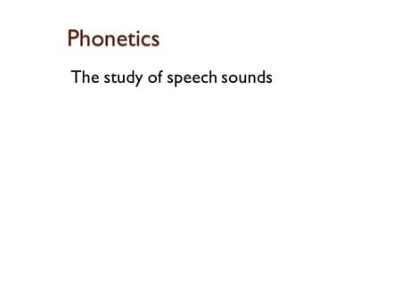 Phonetics The study of speech sounds. What’s the problem here? Each, ache, chandelier Great, bait, fate, reign Laugh, fix, phony.