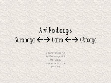 Art Exchange: Surabaya  Cairo  Chicago SIS Advanced Art Art Exchange Unit Ms. Brody Semester II 2013 PPT 2/2.