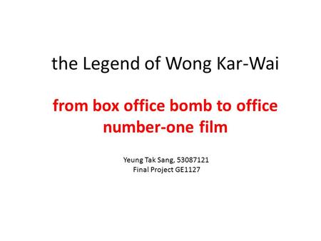 The Legend of Wong Kar-Wai from box office bomb to office number-one film Yeung Tak Sang, 53087121 Final Project GE1127.