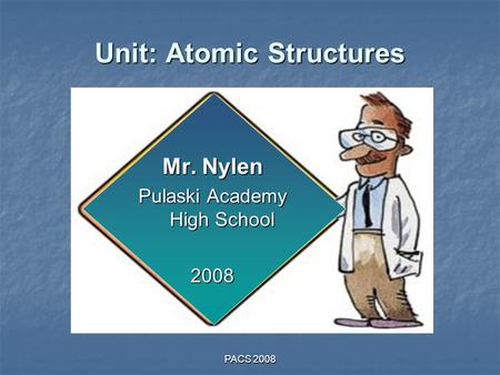 PACS 2008 Unit: Atomic Structures Mr. Nylen Pulaski Academy High School 2008.