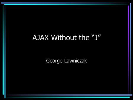 AJAX Without the “J” George Lawniczak. What is Ajax?