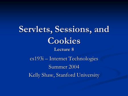 Servlets, Sessions, and Cookies Lecture 8 cs193i – Internet Technologies Summer 2004 Kelly Shaw, Stanford University.