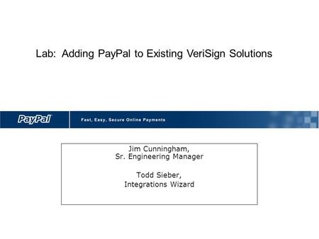 Jim Cunningham, Sr. Engineering Manager Todd Sieber, Integrations Wizard Lab: Adding PayPal to Existing VeriSign Solutions.