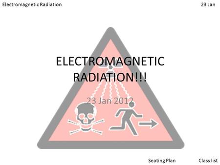 Electromagnetic Radiation23 Jan Class listSeating Plan ELECTROMAGNETIC RADIATION!!! 23 Jan 2012.
