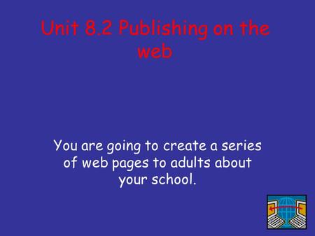 Unit 8.2 Publishing on the web You are going to create a series of web pages to adults about your school.