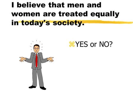 I believe that men and women are treated equally in today's society. z YES or NO?