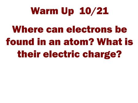 Warm Up 10/21 Where can electrons be found in an atom? What is their electric charge?