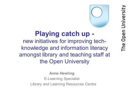 Playing catch up - new initiatives for improving tech- knowledge and information literacy amongst library and teaching staff at the Open University Anne.
